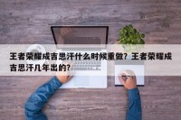 王者荣耀成吉思汗什么时候重做？王者荣耀成吉思汗几年出的？