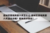 原神灵蕈棋阵第六天怎么过-原神灵蕈棋阵第六天通关攻略？原神灵妙棋局？