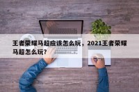 王者荣耀马超应该怎么玩，2021王者荣耀马超怎么玩？