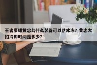 王者荣耀黄忠出什么装备可以防冰冻？黄忠大招冷却时间是多少？