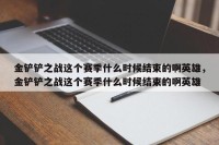 金铲铲之战这个赛季什么时候结束的啊英雄，金铲铲之战这个赛季什么时候结束的啊英雄