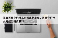王者百里守约什么时候出新皮肤，百里守约什么时候出新皮肤?？