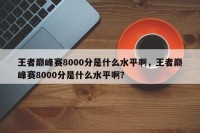 王者巅峰赛8000分是什么水平啊，王者巅峰赛8000分是什么水平啊？