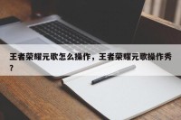 王者荣耀元歌怎么操作，王者荣耀元歌操作秀？